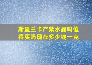 斯里兰卡产紫水晶吗值得买吗现在多少钱一克