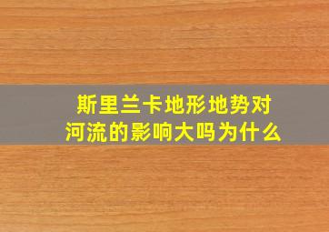 斯里兰卡地形地势对河流的影响大吗为什么