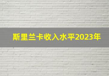 斯里兰卡收入水平2023年