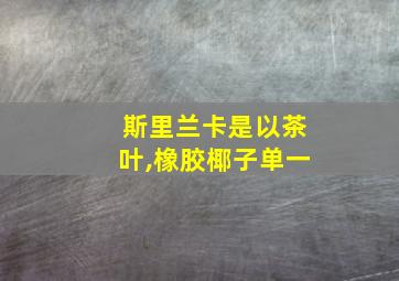 斯里兰卡是以茶叶,橡胶椰子单一