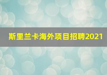 斯里兰卡海外项目招聘2021