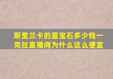 斯里兰卡的蓝宝石多少钱一克拉直播间为什么这么便宜