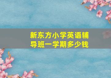 新东方小学英语辅导班一学期多少钱