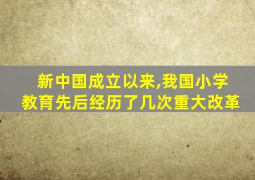 新中国成立以来,我国小学教育先后经历了几次重大改革