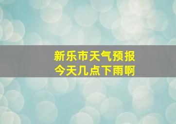 新乐市天气预报今天几点下雨啊