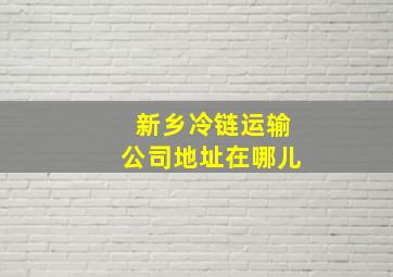 新乡冷链运输公司地址在哪儿