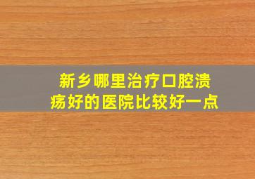 新乡哪里治疗口腔溃疡好的医院比较好一点