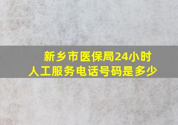 新乡市医保局24小时人工服务电话号码是多少