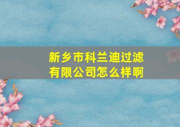 新乡市科兰迪过滤有限公司怎么样啊