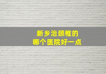 新乡治颈椎的哪个医院好一点