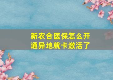 新农合医保怎么开通异地就卡激活了