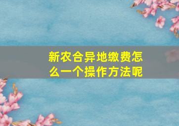 新农合异地缴费怎么一个操作方法呢