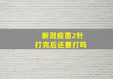 新冠疫苗2针打完后还要打吗