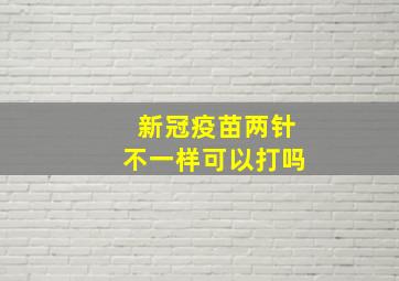 新冠疫苗两针不一样可以打吗