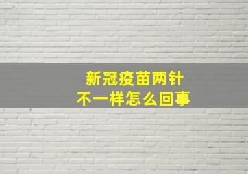 新冠疫苗两针不一样怎么回事