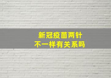 新冠疫苗两针不一样有关系吗