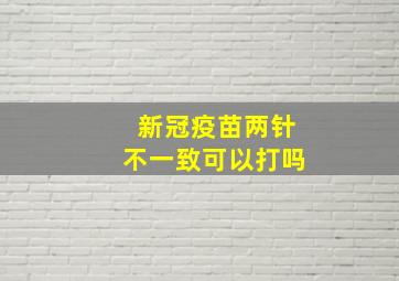 新冠疫苗两针不一致可以打吗