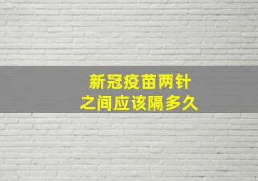 新冠疫苗两针之间应该隔多久