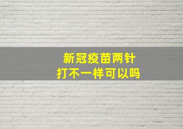 新冠疫苗两针打不一样可以吗