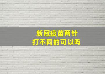 新冠疫苗两针打不同的可以吗