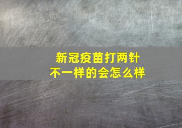 新冠疫苗打两针不一样的会怎么样