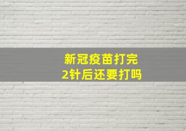 新冠疫苗打完2针后还要打吗