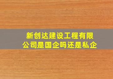 新创达建设工程有限公司是国企吗还是私企