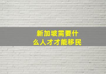 新加坡需要什么人才才能移民