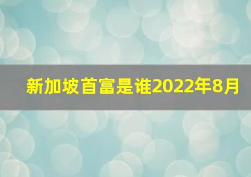 新加坡首富是谁2022年8月