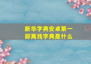 新华字典安卓第一部离线字典是什么