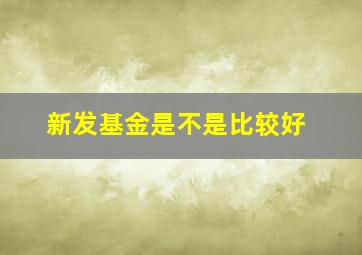 新发基金是不是比较好