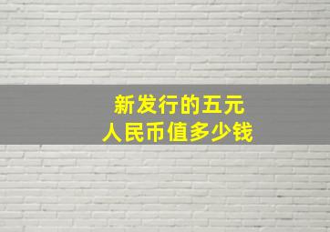 新发行的五元人民币值多少钱