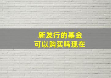 新发行的基金可以购买吗现在