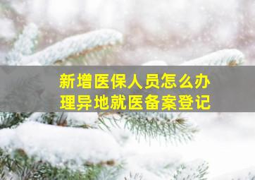 新增医保人员怎么办理异地就医备案登记