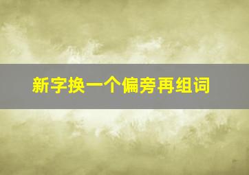 新字换一个偏旁再组词