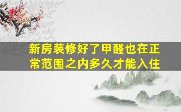 新房装修好了甲醛也在正常范围之内多久才能入住