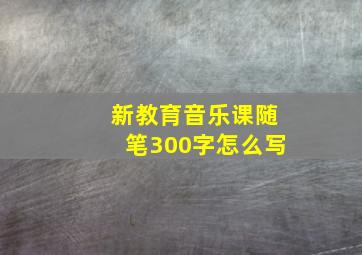 新教育音乐课随笔300字怎么写