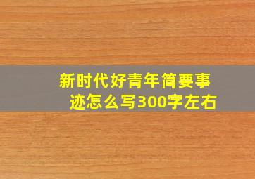 新时代好青年简要事迹怎么写300字左右