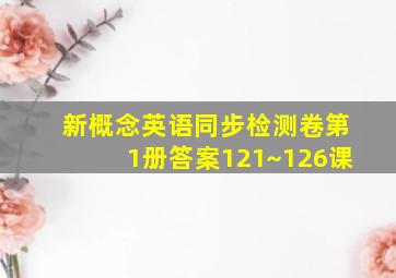 新概念英语同步检测卷第1册答案121~126课