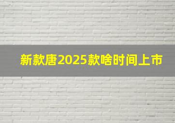 新款唐2025款啥时间上市