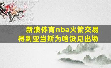 新浪体育nba火箭交易得到亚当斯为啥没见出场