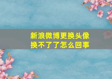 新浪微博更换头像换不了了怎么回事