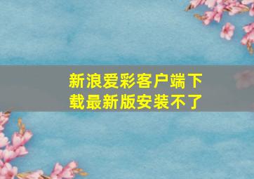 新浪爱彩客户端下载最新版安装不了