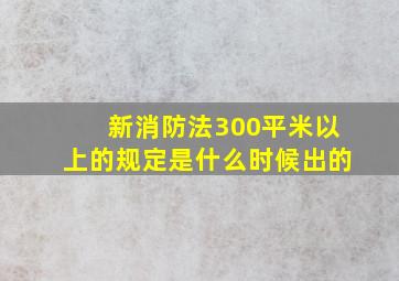 新消防法300平米以上的规定是什么时候出的