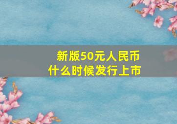 新版50元人民币什么时候发行上市