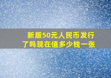 新版50元人民币发行了吗现在值多少钱一张