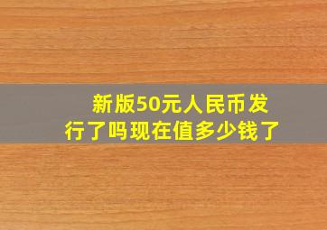 新版50元人民币发行了吗现在值多少钱了