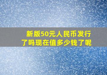 新版50元人民币发行了吗现在值多少钱了呢