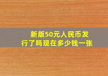 新版50元人民币发行了吗现在多少钱一张