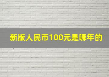 新版人民币100元是哪年的